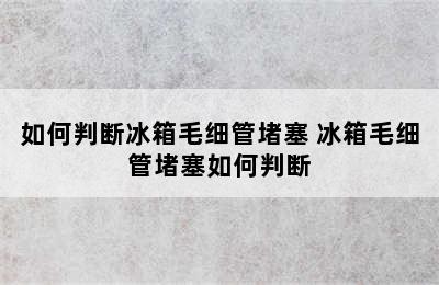 如何判断冰箱毛细管堵塞 冰箱毛细管堵塞如何判断